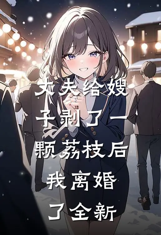 丈夫给嫂子剥了一颗荔枝后，我离婚了全新