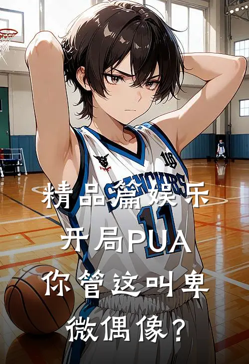 精品篇娱乐：开局PUA，你管这叫卑微偶像？