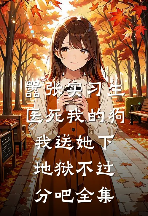 嚣张实习生医死我的狗，我送她下地狱不过分吧全集