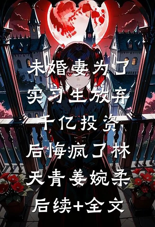 未婚妻为了实习生放弃千亿投资，后悔疯了林天青姜婉柔后续+全文