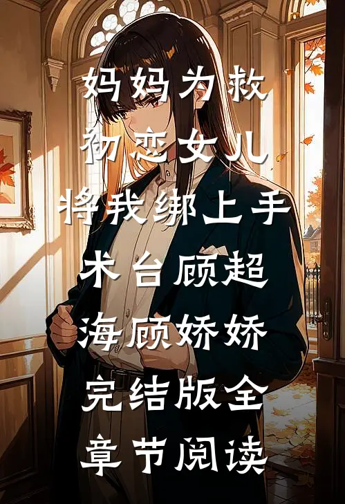 《妈妈为救初恋女儿，将我绑上手术台》顾超海顾娇娇完结版全章节阅读