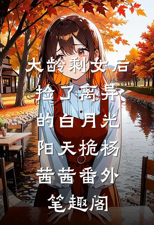 大龄剩女后，捡了离异的白月光：阳天桅杨茜茜番外笔趣阁