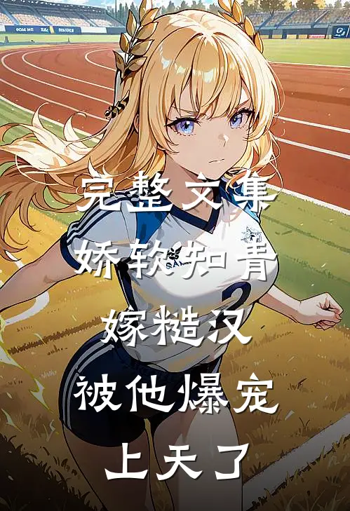 完整文集娇软知青嫁糙汉，被他爆宠上天了