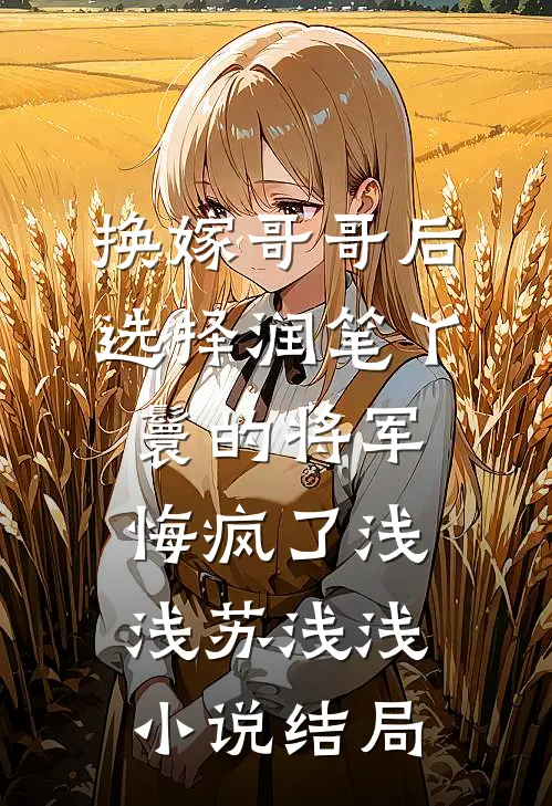 换嫁哥哥后，选择润笔丫鬟的将军悔疯了浅浅苏浅浅小说结局