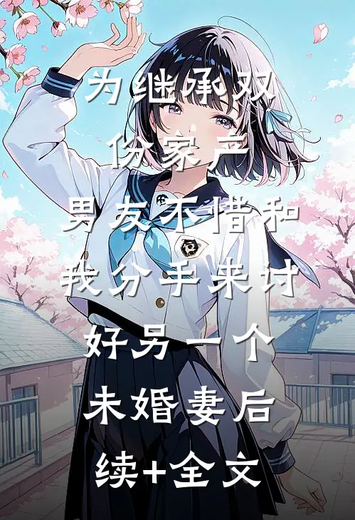 为继承双份家产，男友不惜和我分手来讨好另一个未婚妻后续+全文
