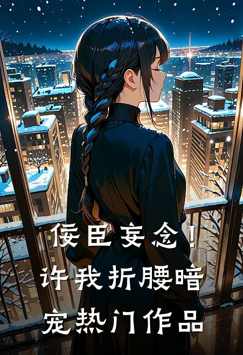 佞臣妄念！许我折腰暗宠热门作品