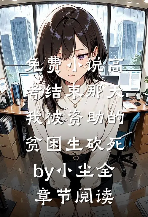 免费小说高考结束那天，我被资助的贫困生砍死by小尘全章节阅读