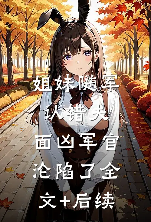 姐妹随军认错夫：面凶军官沦陷了全文+后续