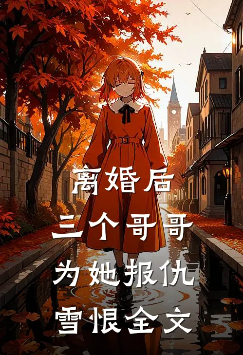 离婚后，三个哥哥为她报仇雪恨全文