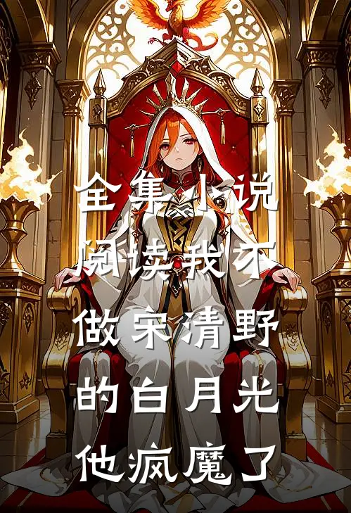 全集小说阅读我不做宋清野的白月光，他疯魔了
