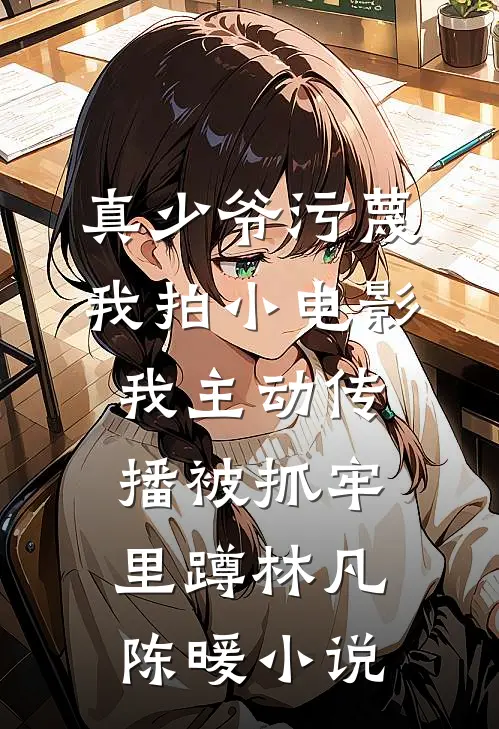 真少爷污蔑我拍小电影，我主动传播被抓牢里蹲林凡陈暖小说