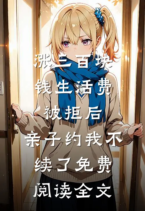 涨三百块钱生活费被拒后，亲子约我不续了免费阅读全文