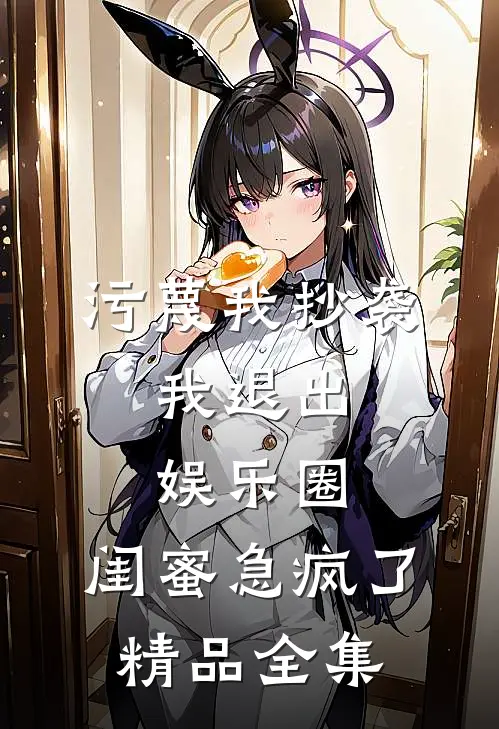 污蔑我抄袭，我退出娱乐圈，闺蜜急疯了精品全集