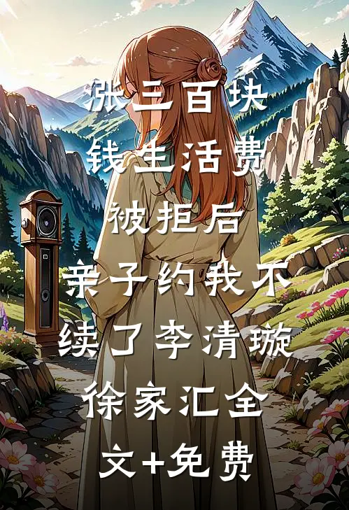 涨三百块钱生活费被拒后，亲子约我不续了李清璇徐家汇全文+免费