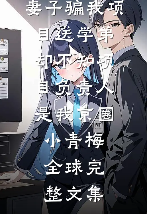 妻子骗我项目送学弟，却不知项目负责人是我京圈小青梅全球完整文集