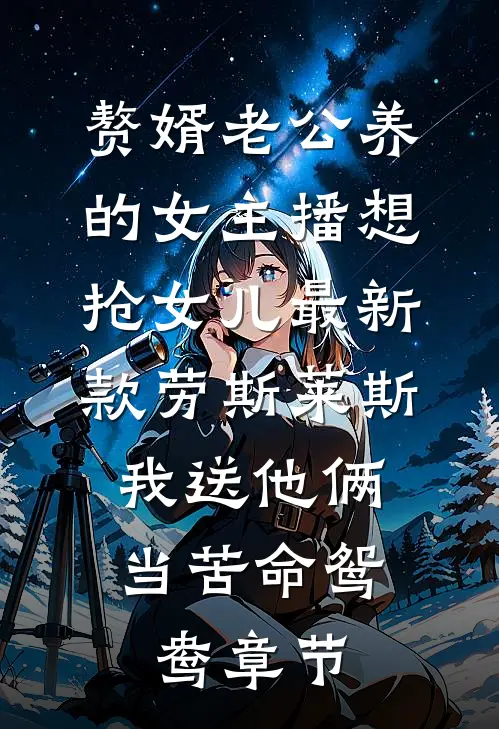 赘婿老公养的女主播想抢女儿最新款劳斯莱斯，我送他俩当苦命鸳鸯章节