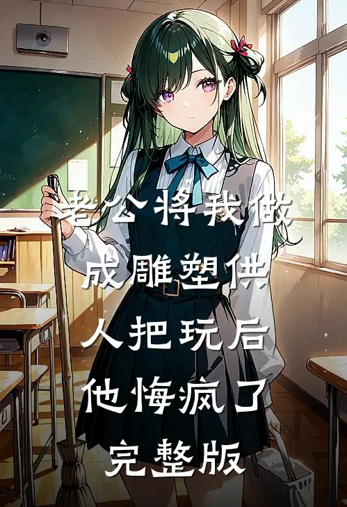 老公将我做成雕塑供人把玩后，他悔疯了完整版