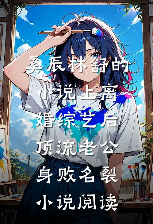 奚辰林舒的小说上离婚综艺后，顶流老公身败名裂小说阅读
