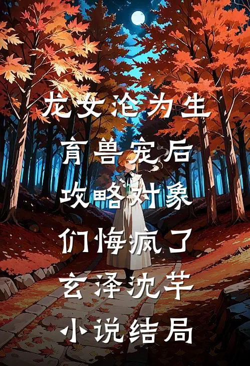 龙女沦为生育兽宠后，攻略对象们悔疯了玄泽沈芊小说结局