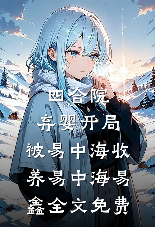 四合院：弃婴开局，被易中海收养易中海易鑫全文免费
