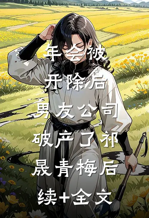 年会被开除后，男友公司破产了祁晟青梅后续+全文
