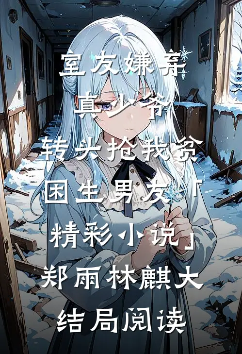 室友嫌弃真少爷，转头抢我贫困生男友「精彩小说」郑雨林麒大结局阅读