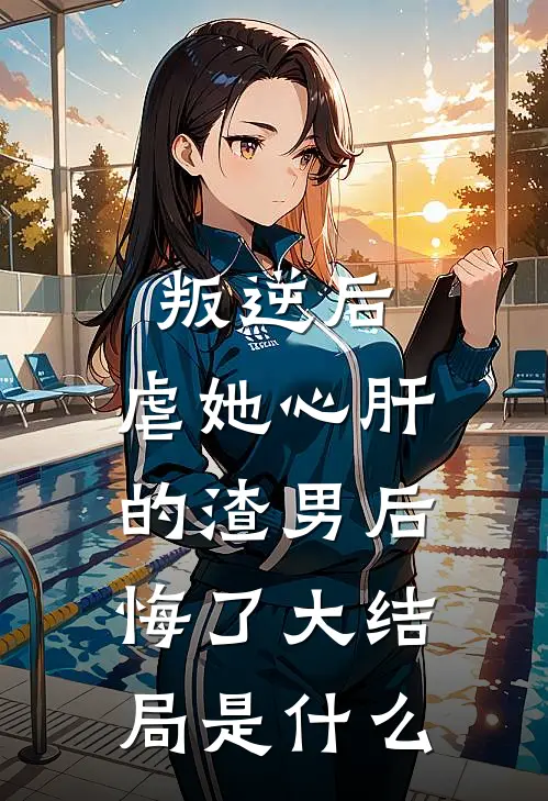 叛逆后，虐她心肝的渣男后悔了大结局是什么