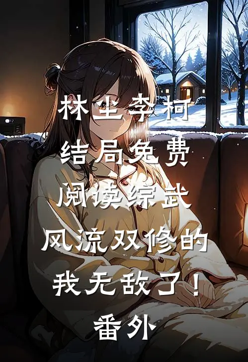 林尘李柯结局免费阅读综武：风流双修的我无敌了！番外