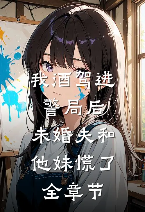 我酒驾进警局后，未婚夫和他妹慌了全章节