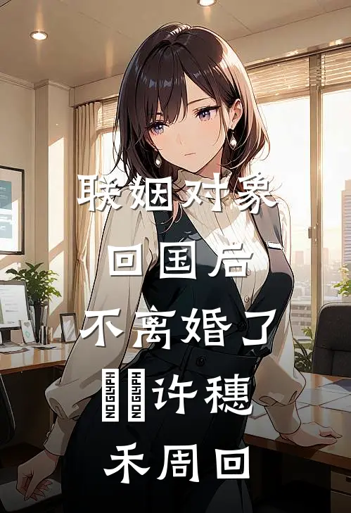 联姻对象回国后，不离婚了​​许穗禾周回