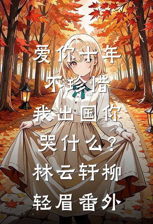爱你十年不珍惜，我出国你哭什么？林云轩柳轻眉 番外
