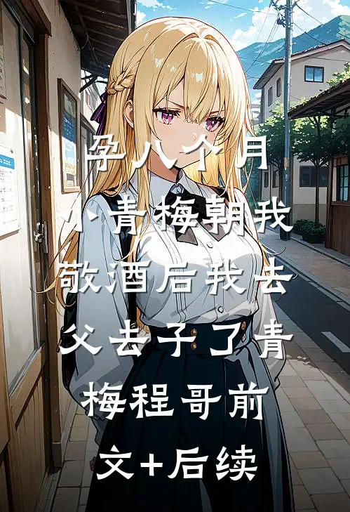 孕八个月，小青梅朝我敬酒后我去父去子了青梅程哥前文+后续