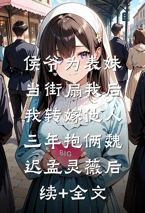 侯爷为表妹当街扇我后，我转嫁他人三年抱俩魏迟孟灵薇后续+全文