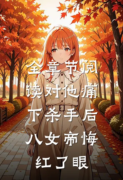 全章节阅读对他痛下杀手后，八女帝悔红了眼