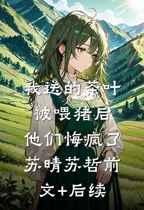 我送的茶叶被喂猪后，他们悔疯了苏晴苏哲前文+后续