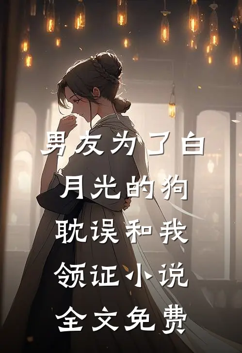 男友为了白月光的狗，耽误和我领证小说全文免费