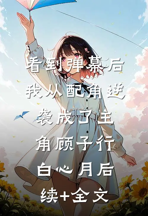 看到弹幕后，我从配角逆袭成了主角顾子行白心月后续+全文