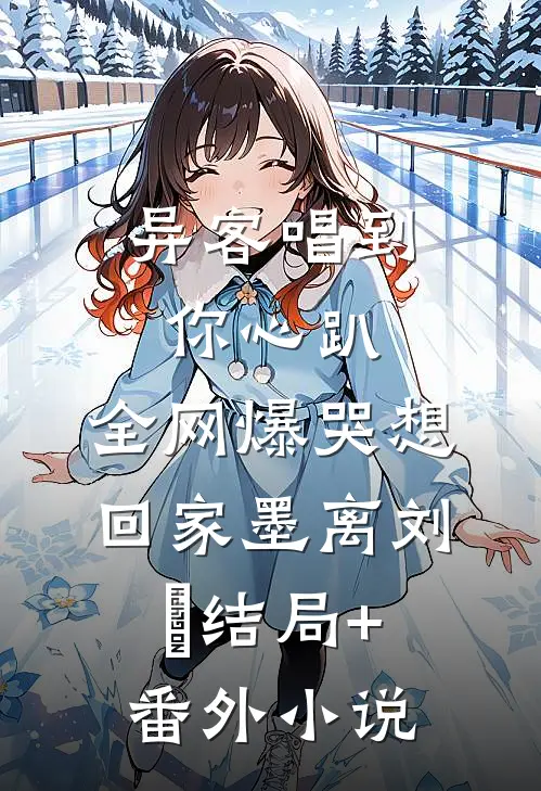 异客唱到你心趴，全网爆哭想回家墨离刘玥结局+番外小说