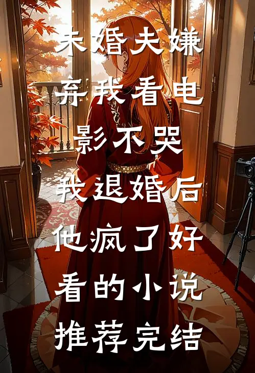 未婚夫嫌弃我看电影不哭，我退婚后他疯了好看的小说推荐完结
