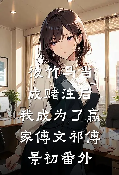 被竹马当成赌注后，我成为了赢家傅文祁傅景初番外