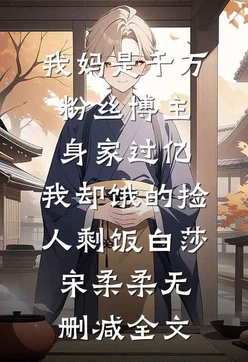 我妈是千万粉丝博主身家过亿，我却饿的捡人剩饭白莎宋柔柔无删减全文