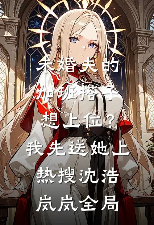 未婚夫的“加班搭子”想上位？我先送她上热搜沈浩岚岚全局