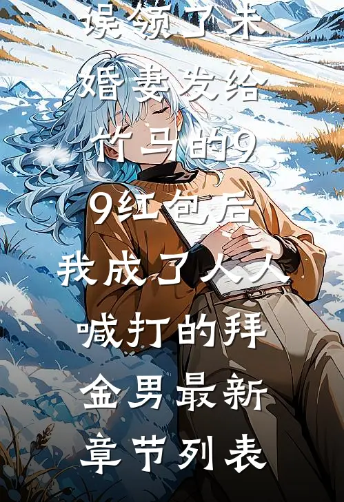 误领了未婚妻发给竹马的99红包后，我成了人人喊打的拜金男最新章节列表