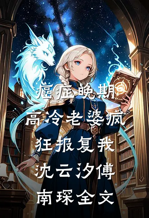 癌症晚期，高冷老婆疯狂报复我沈云汐傅南琛全文