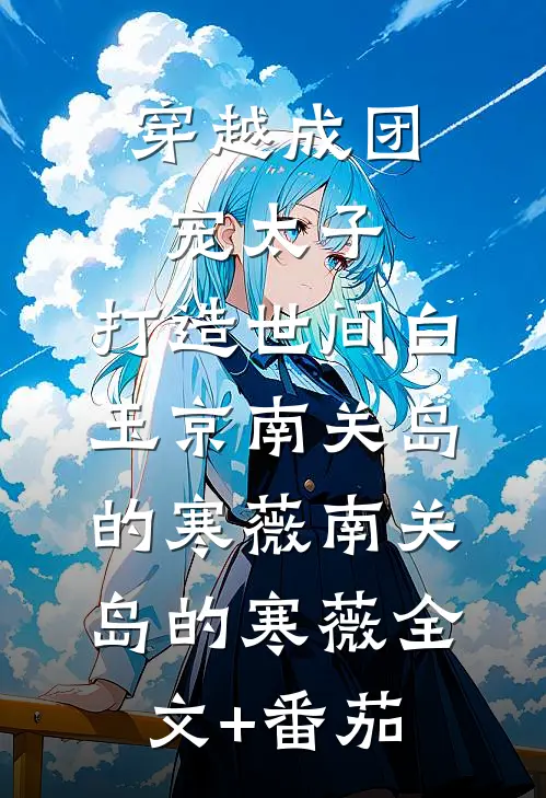 穿越成团宠太子，打造世间白玉京南关岛的寒薇南关岛的寒薇全文+番茄