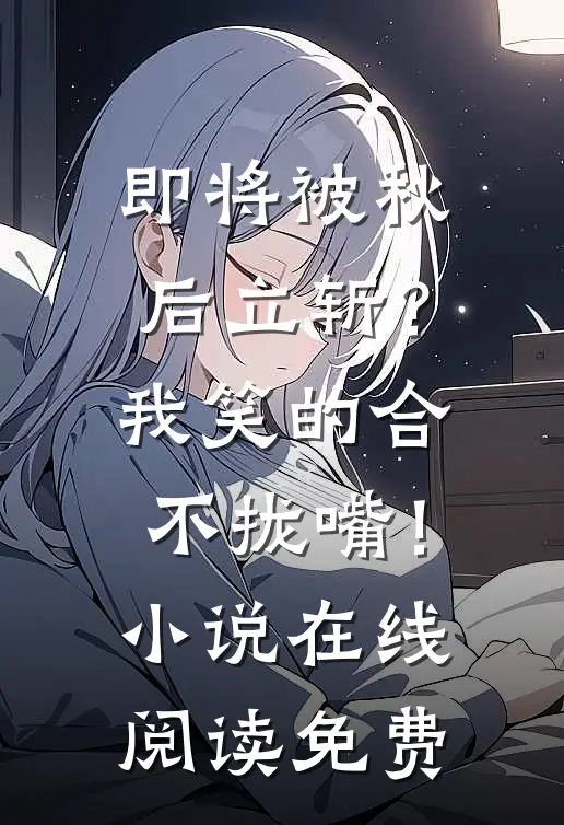 即将被秋后立斩？我笑的合不拢嘴！小说在线阅读免费
