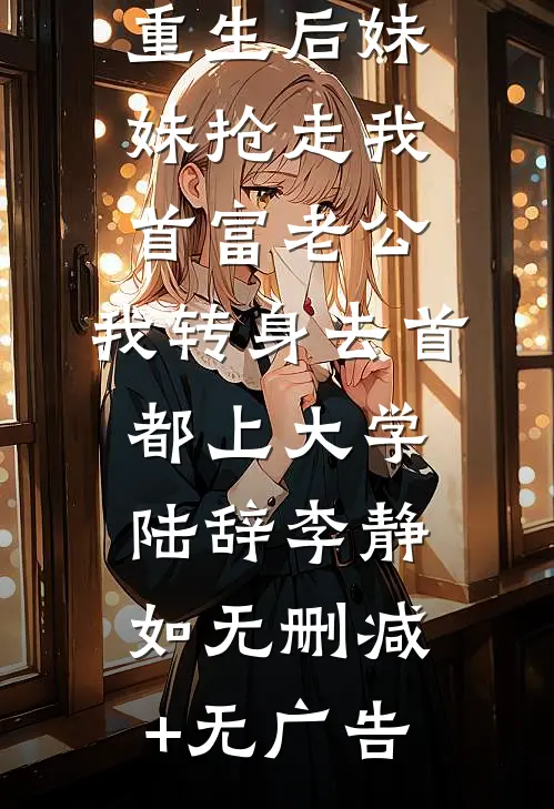 重生后妹妹抢走我首富老公，我转身去首都上大学陆辞李静如无删减+无广告