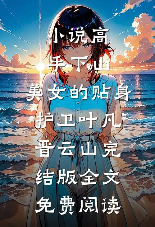 小说高手下山：美女的贴身护卫叶凡晋云山完结版全文免费阅读
