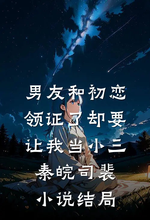 男友和初恋领证了却要让我当小三秦皖司裴小说结局