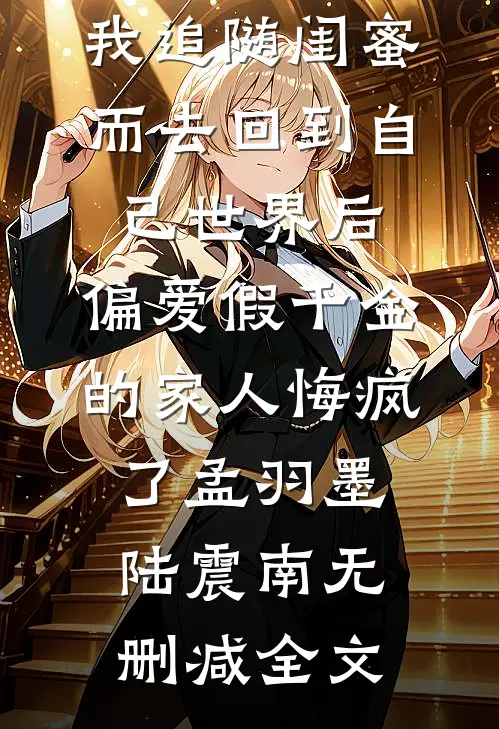 我追随闺蜜而去回到自己世界后，偏爱假千金的家人悔疯了孟羽墨陆震南无删减全文